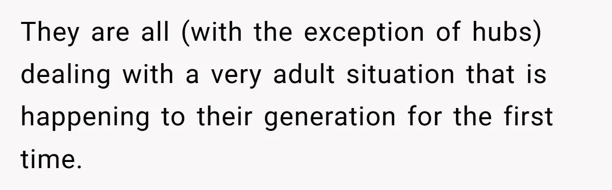 They are all (with the exception of hubs) dealing with a very adult situation that is happening to their generation for the first time.