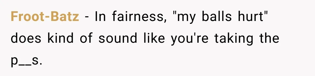 Froot-Batz − In fairness, "my balls hurt" does kind of sound like you're taking the p__s.