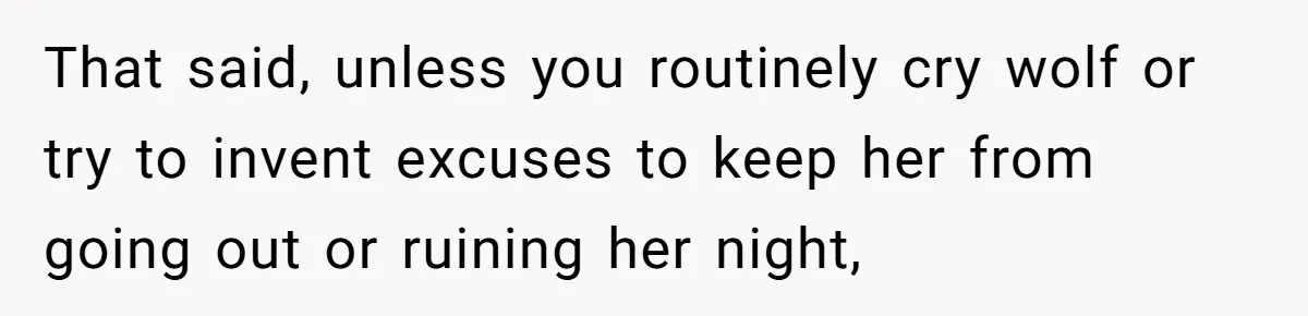 That said, unless you routinely cry wolf or try to invent excuses to keep her from going out or ruining her night,