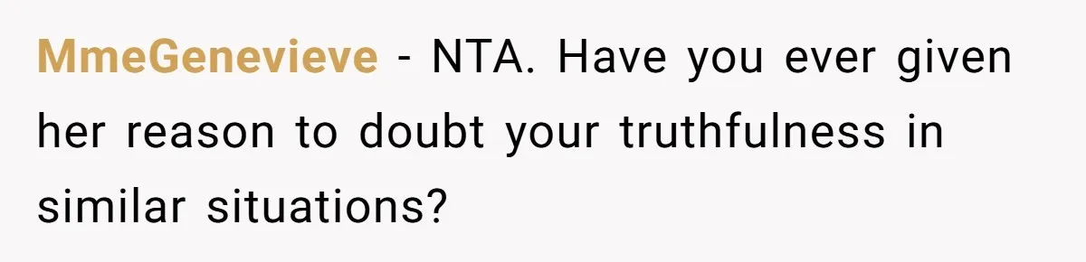 MmeGenevieve − NTA. Have you ever given her reason to doubt your truthfulness in similar situations?