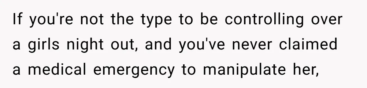 If you're not the type to be controlling over a girls night out, and you've never claimed a medical emergency to manipulate her,