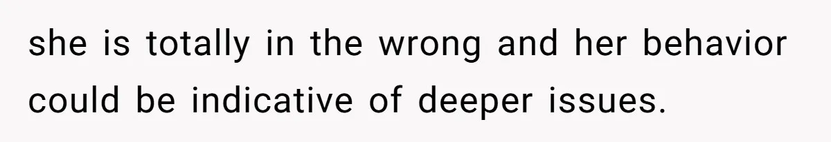 she is totally in the wrong and her behavior could be indicative of deeper issues.