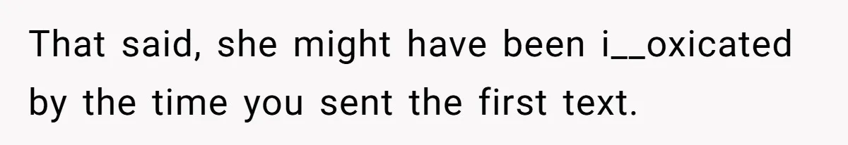 That said, she might have been i__oxicated by the time you sent the first text.