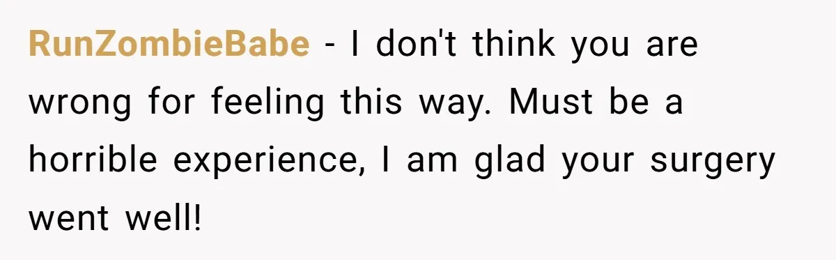 RunZombieBabe − I don't think you are wrong for feeling this way. Must be a horrible experience, I am glad your surgery went well!