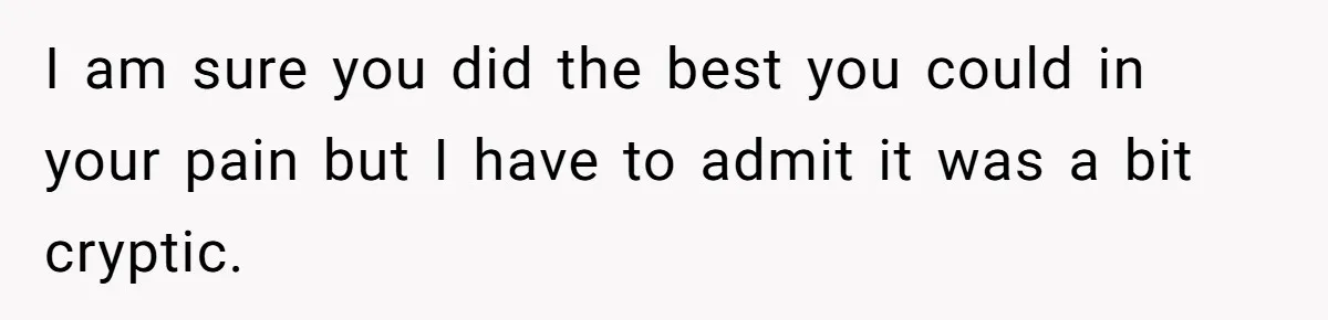 I am sure you did the best you could in your pain but I have to admit it was a bit cryptic.