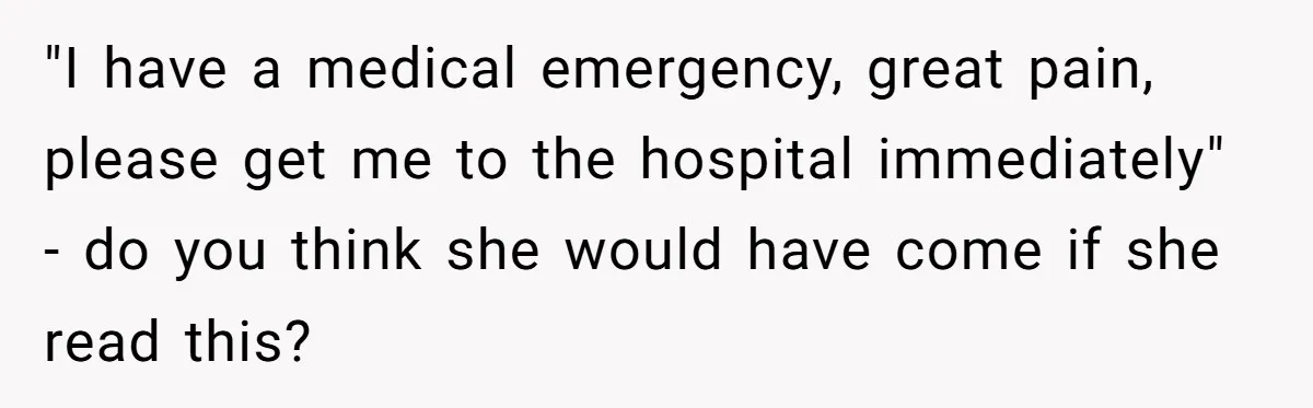 "I have a medical emergency, great pain, please get me to the hospital immediately" - do you think she would have come if she read this?