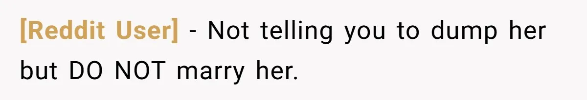 [Reddit User] − Not telling you to dump her but DO NOT marry her.