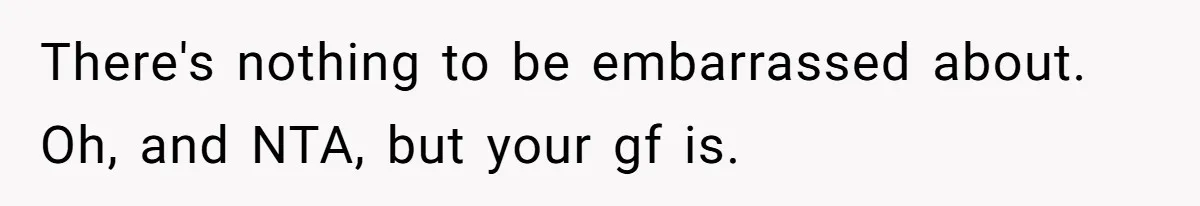There's nothing to be embarrassed about. Oh, and NTA, but your gf is.