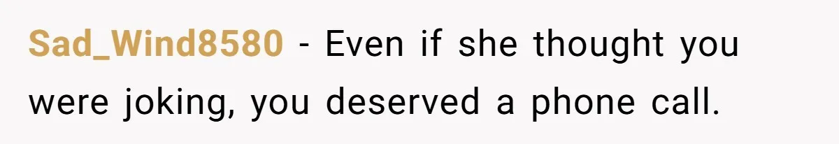 Sad_Wind8580 − Even if she thought you were joking, you deserved a phone call.