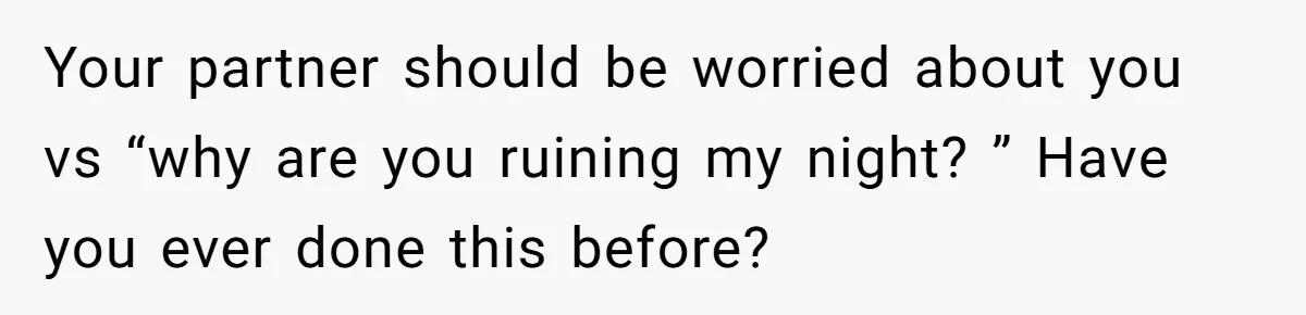 Your partner should be worried about you vs “why are you ruining my night? ” Have you ever done this before?
