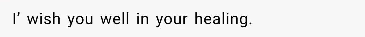 I’ wish you well in your healing.