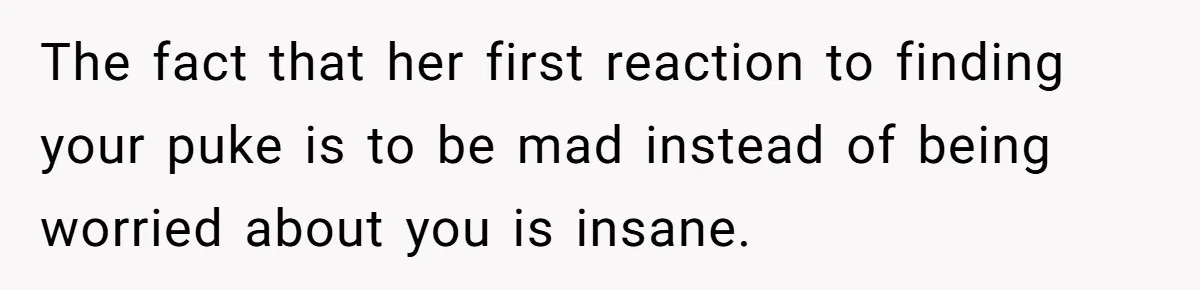 The fact that her first reaction to finding your puke is to be mad instead of being worried about you is insane.