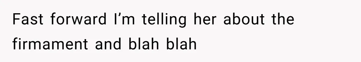 Fast forward I’m telling her about the firmament and blah blah