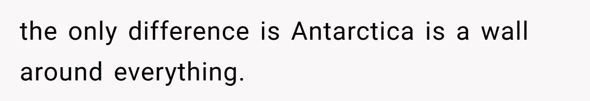 the only difference is Antarctica is a wall around everything.