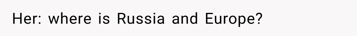 Her: where is Russia and Europe?