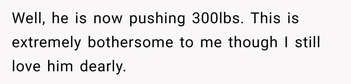 Well, he is now pushing 300lbs. This is extremely bothersome to me though I still love him dearly.