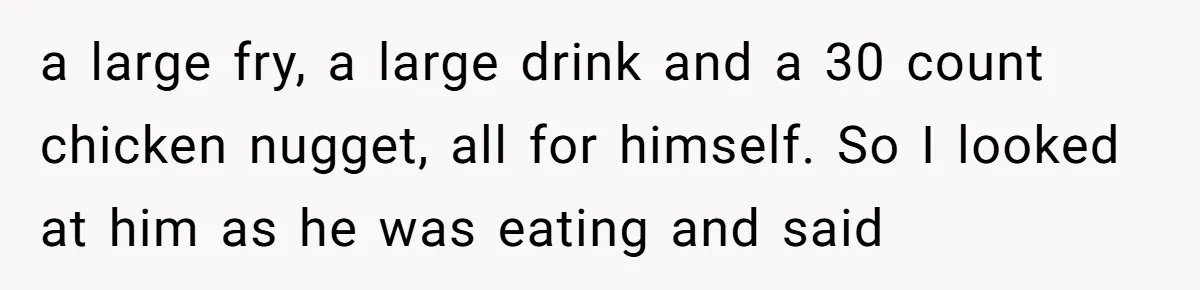 a large fry, a large drink and a 30 count chicken nugget, all for himself. So I looked at him as he was eating and said