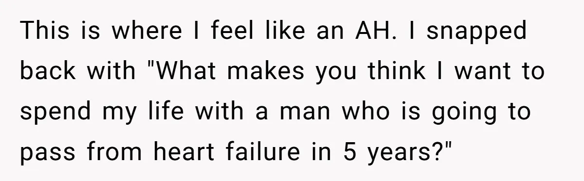 This is where I feel like an AH. I snapped back with "What makes you think I want to spend my life with a man who is going to pass...