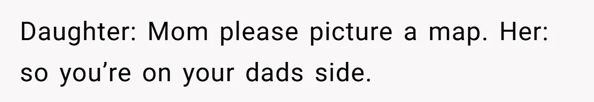 Daughter: Mom please picture a map. Her: so you’re on your dads side.