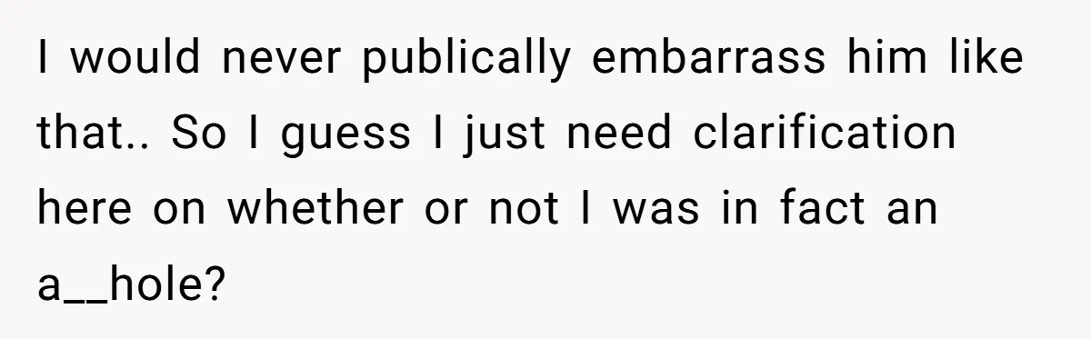 I would never publically embarrass him like that.. So I guess I just need clarification here on whether or not I was in fact an a__hole?
