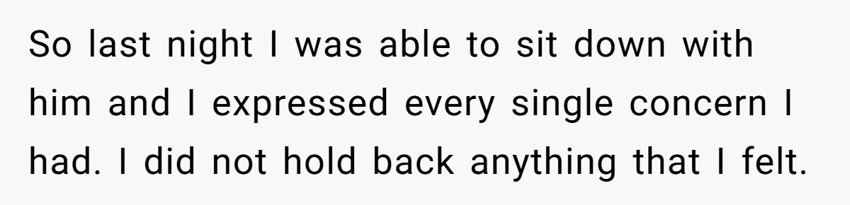 So last night I was able to sit down with him and I expressed every single concern I had. I did not hold back anything that I felt.