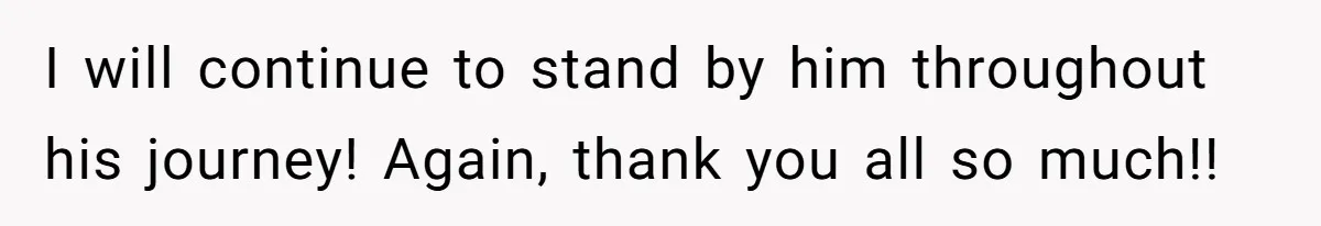 I will continue to stand by him throughout his journey! Again, thank you all so much!!