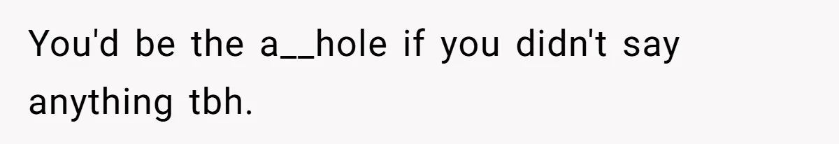You'd be the a__hole if you didn't say anything tbh.