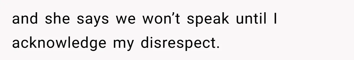 and she says we won’t speak until I acknowledge my disrespect.