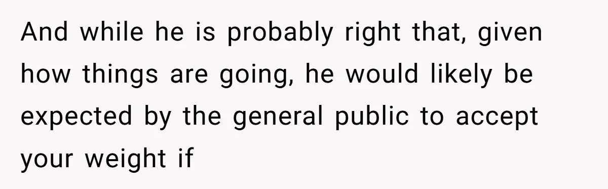 And while he is probably right that, given how things are going, he would likely be expected by the general public to accept your weight if