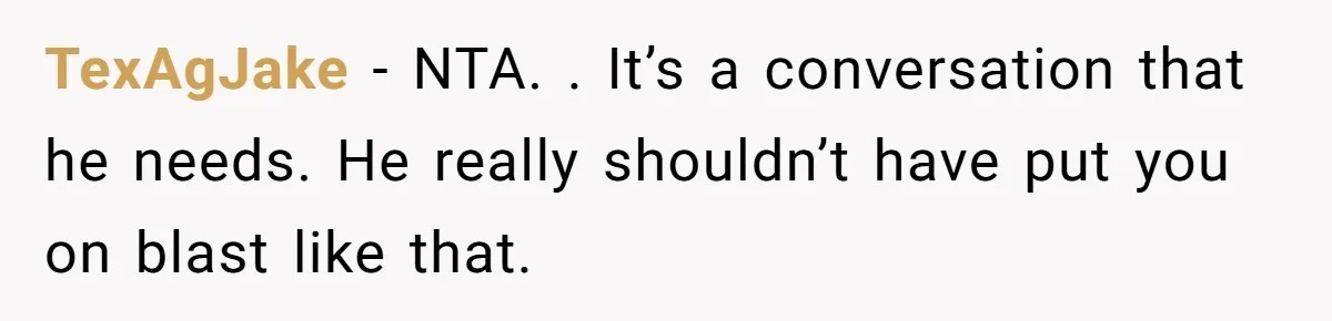 TexAgJake − NTA. . It’s a conversation that he needs. He really shouldn’t have put you on blast like that.