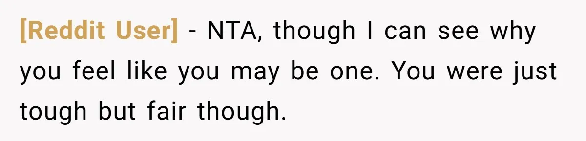 [Reddit User] − NTA, though I can see why you feel like you may be one. You were just tough but fair though.