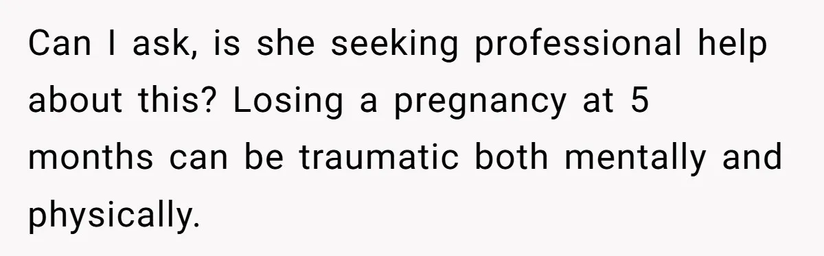 Can I ask, is she seeking professional help about this? Losing a pregnancy at 5 months can be traumatic both mentally and physically.