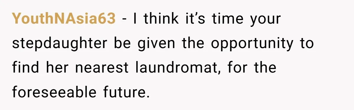 YouthNAsia63 − I think it’s time your stepdaughter be given the opportunity to find her nearest laundromat, for the foreseeable future.