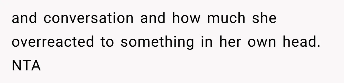 and conversation and how much she overreacted to something in her own head. NTA