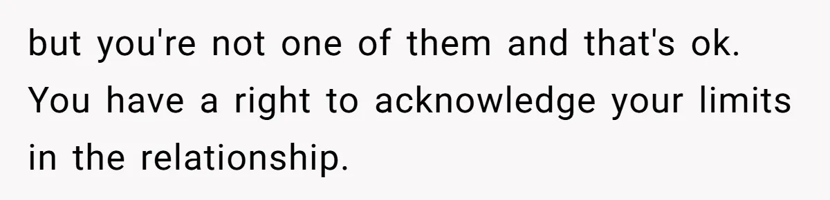 but you're not one of them and that's ok. You have a right to acknowledge your limits in the relationship.
