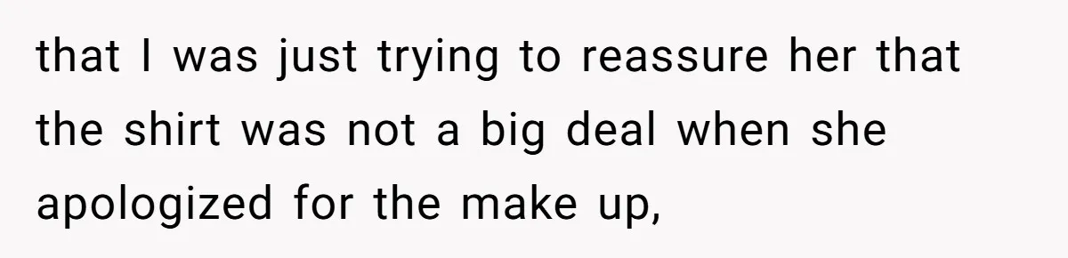 that I was just trying to reassure her that the shirt was not a big deal when she apologized for the make up,