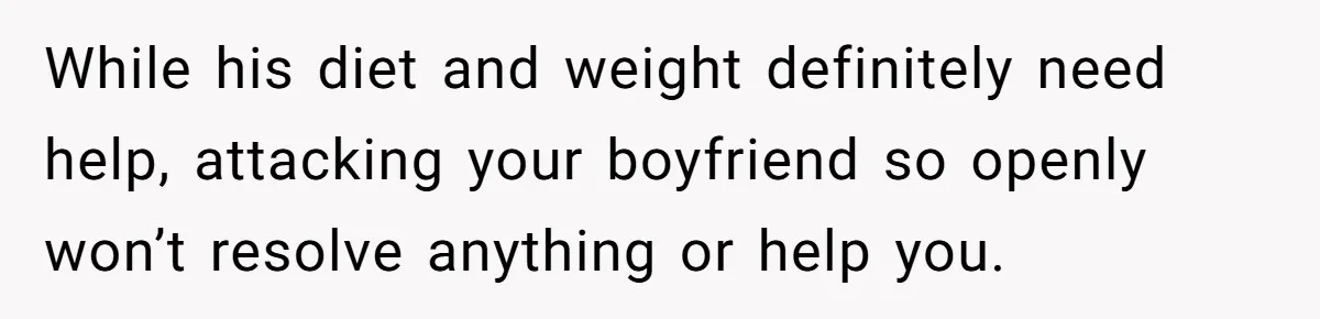 While his diet and weight definitely need help, attacking your boyfriend so openly won’t resolve anything or help you.