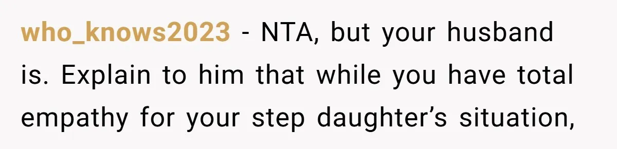 who_knows2023 − NTA, but your husband is. Explain to him that while you have total empathy for your step daughter’s situation,