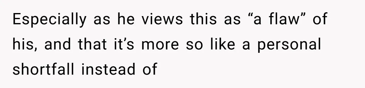 Especially as he views this as “a flaw” of his, and that it’s more so like a personal shortfall instead of