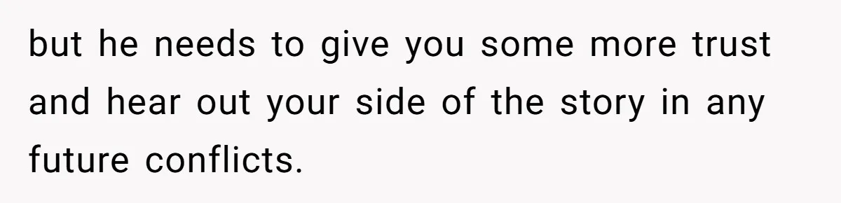 but he needs to give you some more trust and hear out your side of the story in any future conflicts.