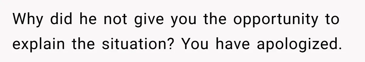 Why did he not give you the opportunity to explain the situation? You have apologized.