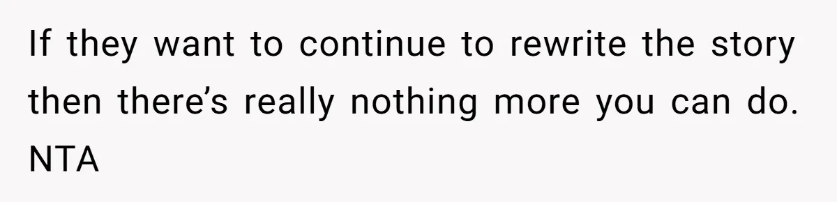 If they want to continue to rewrite the story then there’s really nothing more you can do. NTA