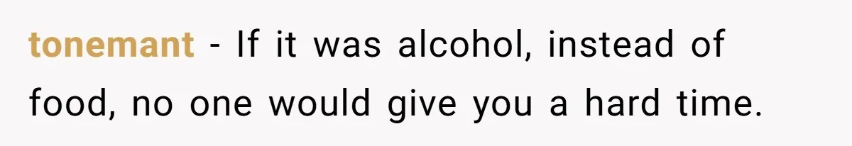 tonemant − If it was alcohol, instead of food, no one would give you a hard time.