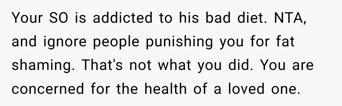 Your SO is addicted to his bad diet. NTA, and ignore people punishing you for fat shaming. That's not what you did. You are concerned for the health of a...