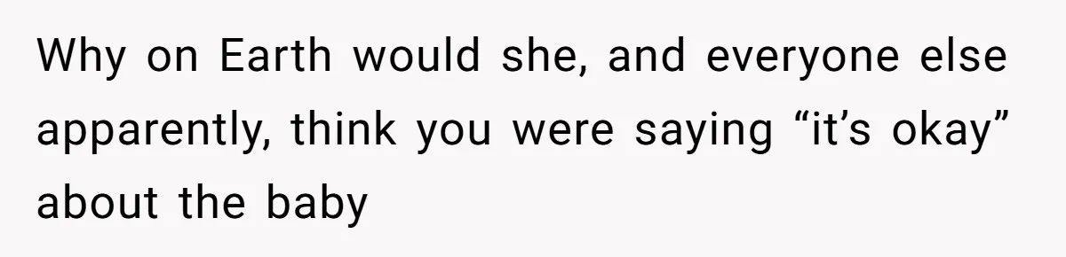 Why on Earth would she, and everyone else apparently, think you were saying “it’s okay” about the baby