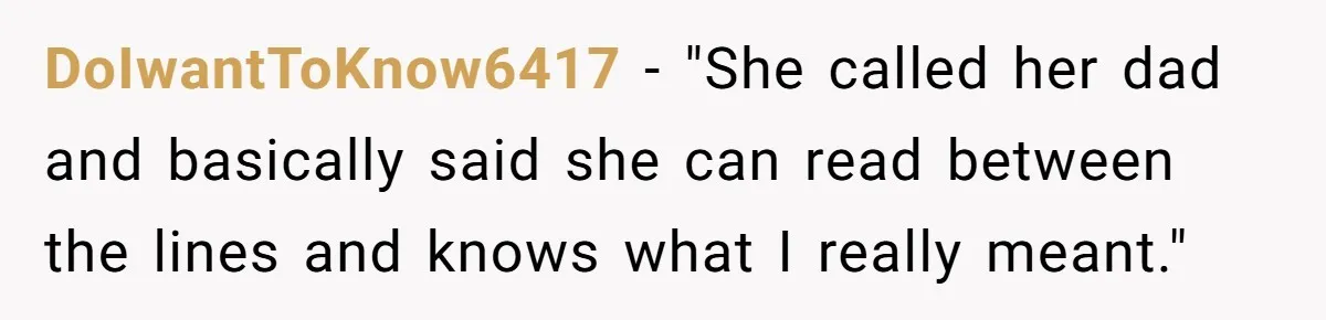 DoIwantToKnow6417 − "She called her dad and basically said she can read between the lines and knows what I really meant."