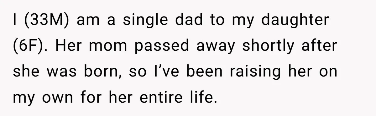I (33M) am a single dad to my daughter (6F). Her mom passed away shortly after she was born, so I’ve been raising her on my own for her entire...