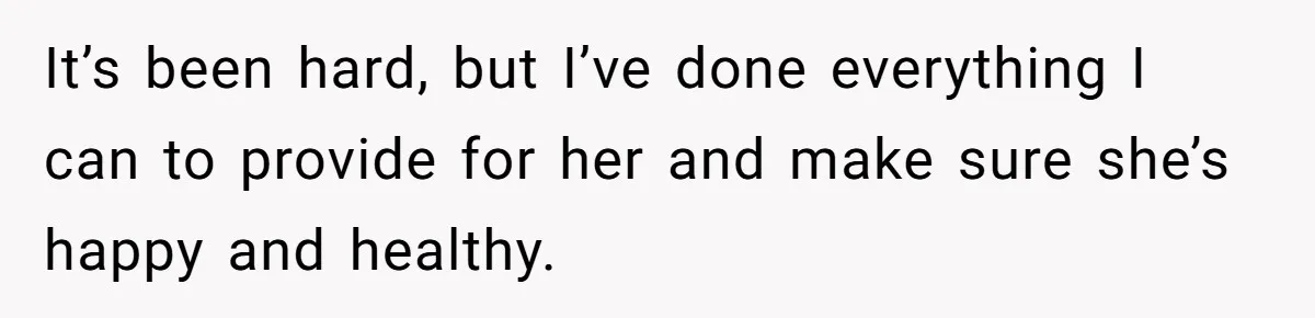 It’s been hard, but I’ve done everything I can to provide for her and make sure she’s happy and healthy.