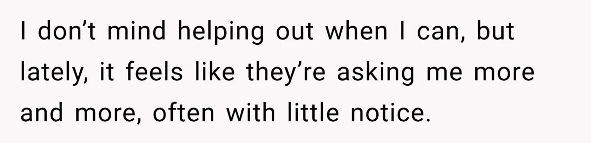 I don’t mind helping out when I can, but lately, it feels like they’re asking me more and more, often with little notice.