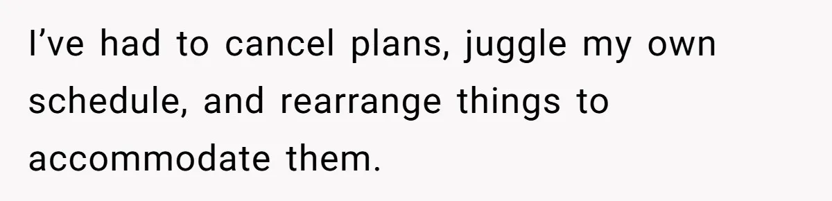I’ve had to cancel plans, juggle my own schedule, and rearrange things to accommodate them.